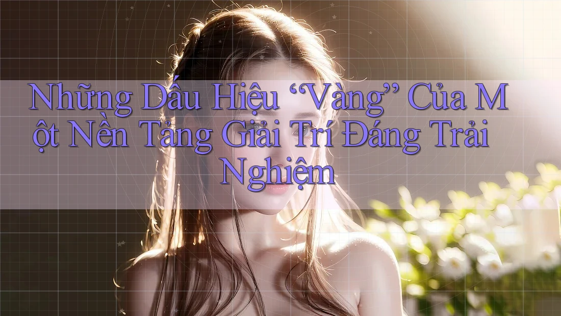 Những Dấu Hiệu “Vàng” Của Một Nền Tảng Giải Trí Đáng Trải Nghiệm