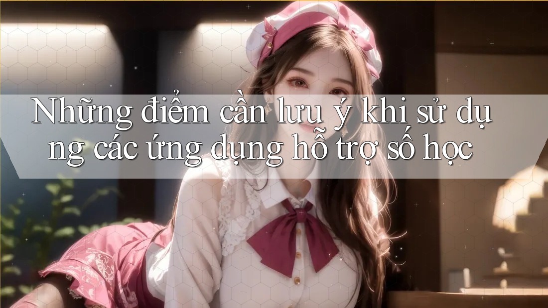 Những điểm cần lưu ý khi sử dụng các ứng dụng hỗ trợ số học