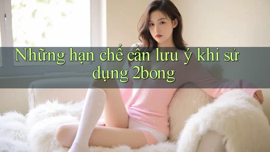 Những hạn chế cần lưu ý khi sử dụng 2bong