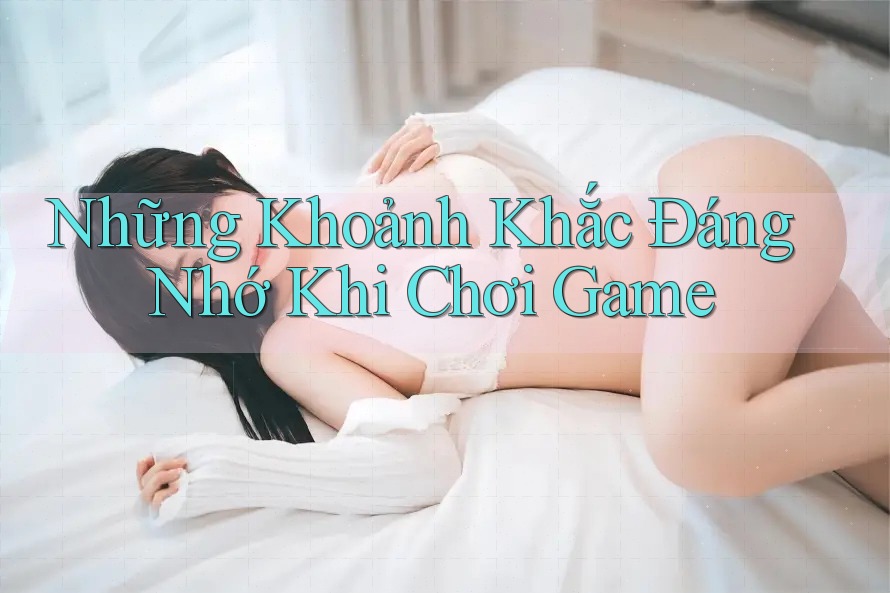 Những Khoảnh Khắc Đáng Nhớ Khi Chơi Game