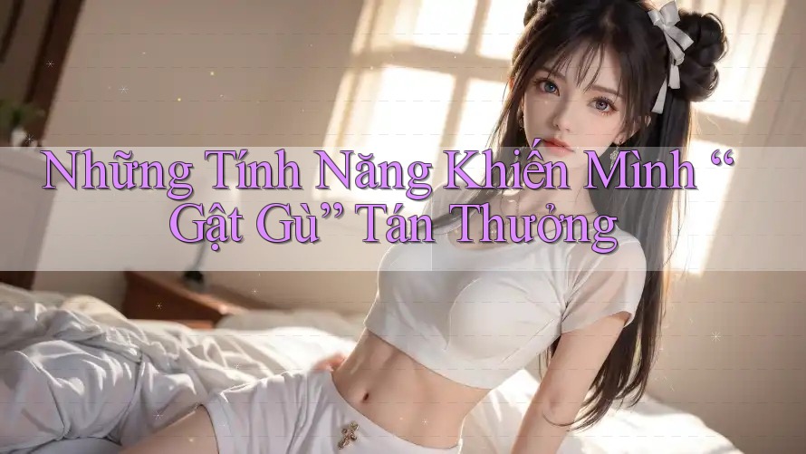 Những Tính Năng Khiến Mình “Gật Gù” Tán Thưởng
