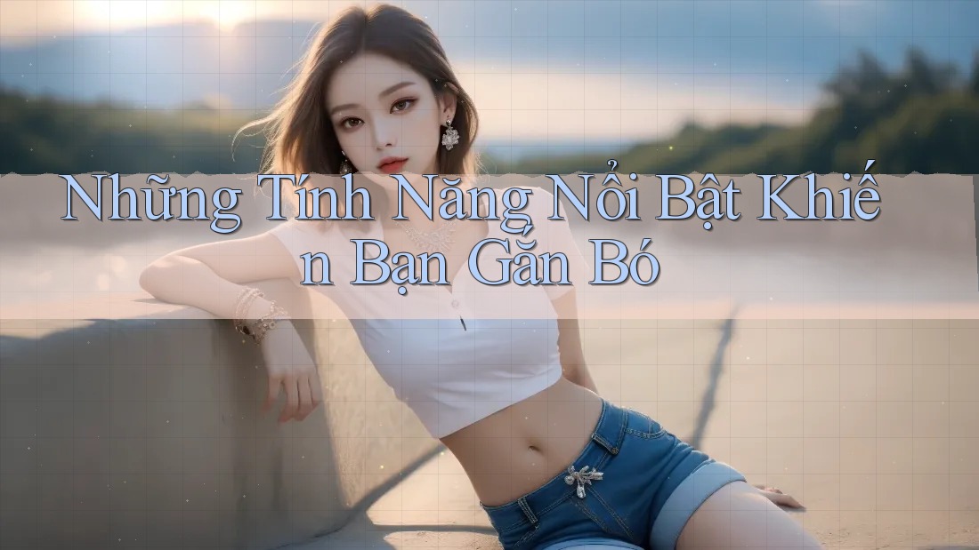 Những Tính Năng Nổi Bật Khiến Bạn Gắn Bó Những Tính Năng Nổi Bật Khiến Bạn Gắn Bó