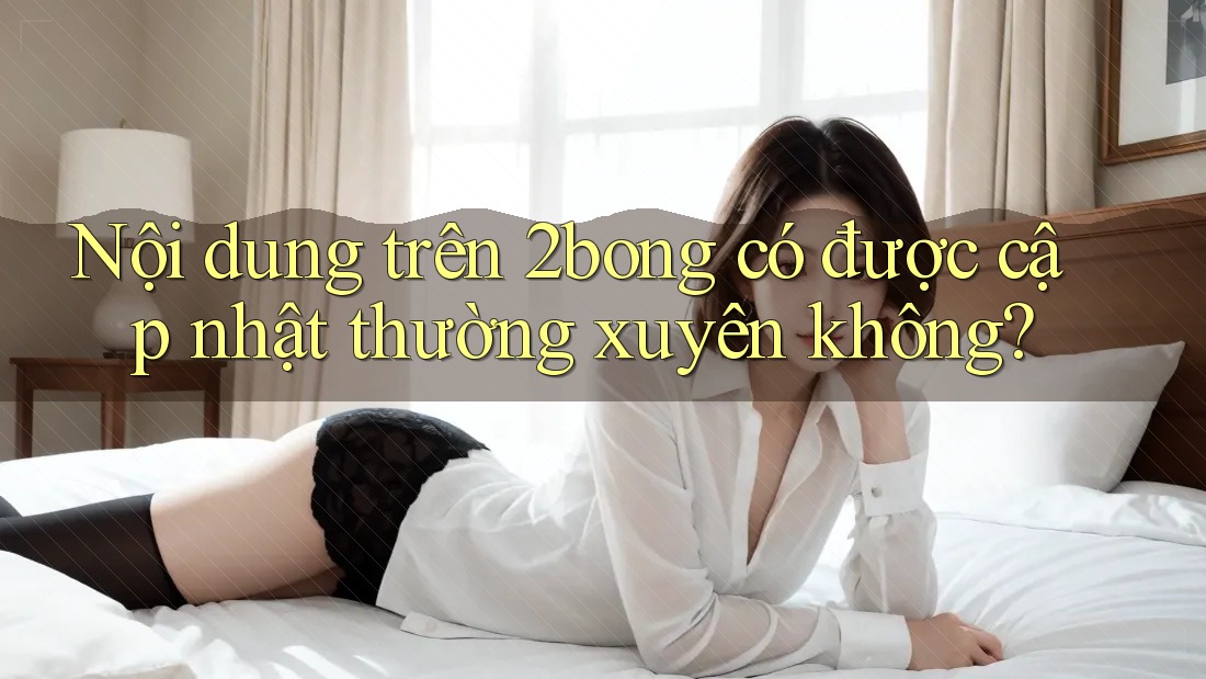 Nội dung trên 2bong có được cập nhật thường xuyên không? Nội dung trên 2bong có được cập nhật thường xuyên không?
