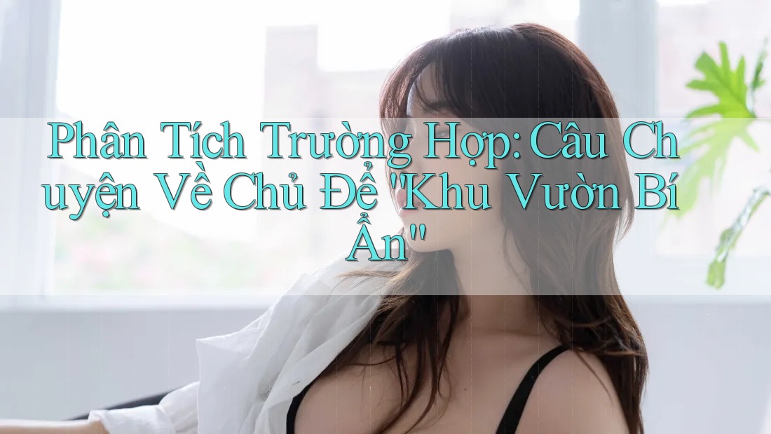 Phân Tích Trường Hợp: Câu Chuyện Về Chủ Để “Khu Vườn Bí Ẩn” Phân Tích Trường Hợp: Câu Chuyện Về Chủ Để “Khu Vườn Bí Ẩn”
