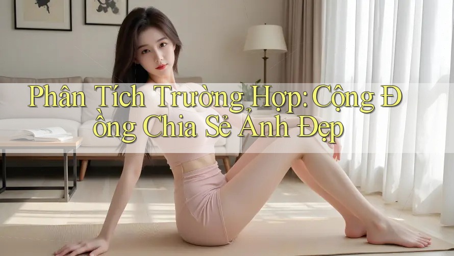 Phân Tích Trường Hợp: Cộng Đồng Chia Sẻ Ảnh Đẹp Phân Tích Trường Hợp: Cộng Đồng Chia Sẻ Ảnh Đẹp