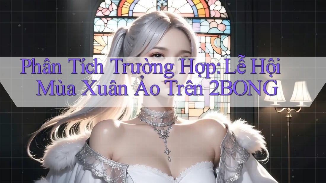 Phân Tích Trường Hợp: Lễ Hội Mùa Xuân Ảo Trên 2BONG Phân Tích Trường Hợp: Lễ Hội Mùa Xuân Ảo Trên 2BONG