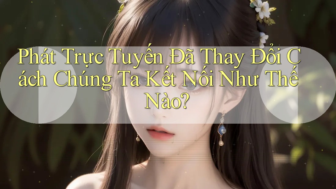 Phát Trực Tuyến Đã Thay Đổi Cách Chúng Ta Kết Nối Như Thế Nào?
