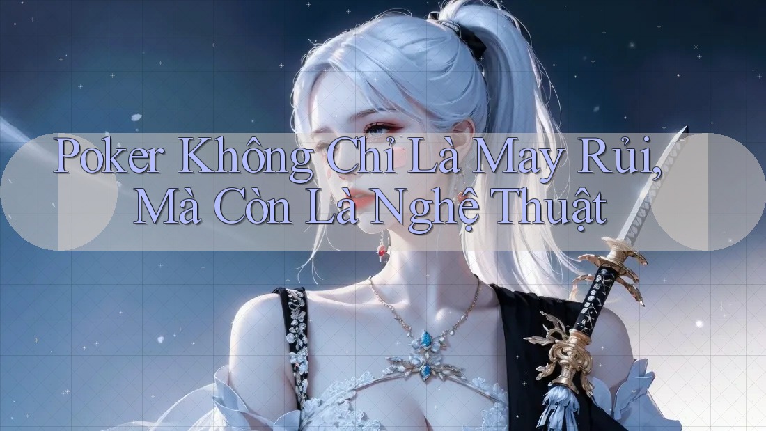 Poker Không Chỉ Là May Rủi, Mà Còn Là Nghệ Thuật Poker Không Chỉ Là May Rủi, Mà Còn Là Nghệ Thuật