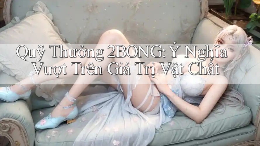 Quỹ Thưởng 2BONG: Ý Nghĩa Vượt Trên Giá Trị Vật Chất