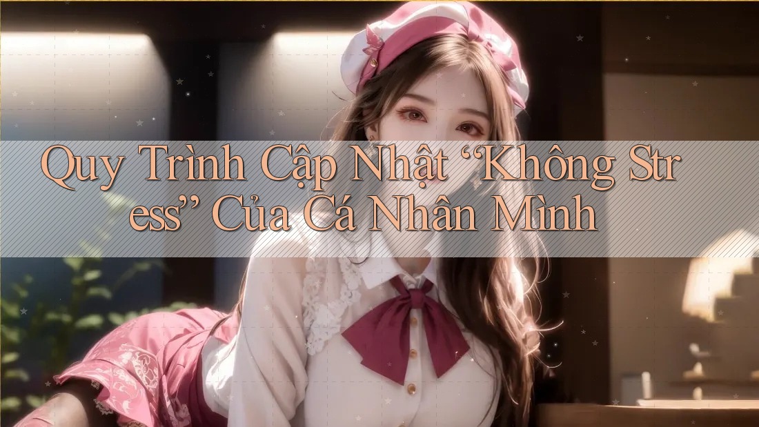Quy Trình Cập Nhật “Không Stress” Của Cá Nhân Mình