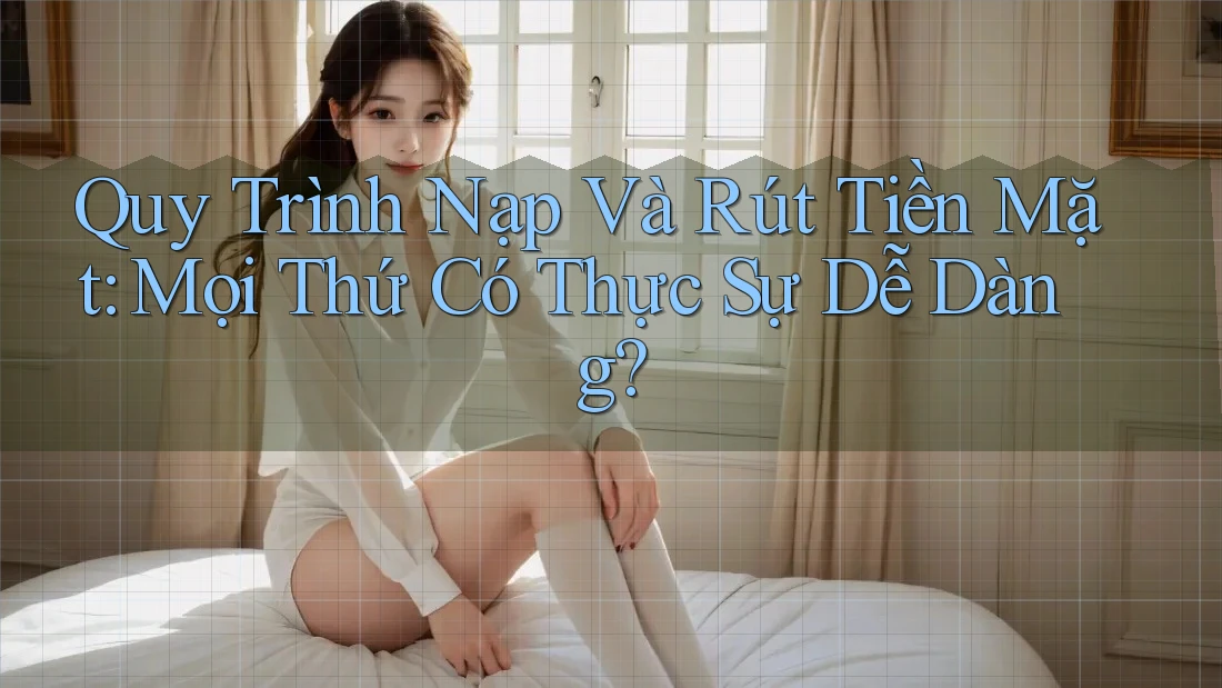 Quy Trình Nạp Và Rút Tiền Mặt: Mọi Thứ Có Thực Sự Dễ Dàng? Quy Trình Nạp Và Rút Tiền Mặt: Mọi Thứ Có Thực Sự Dễ Dàng?