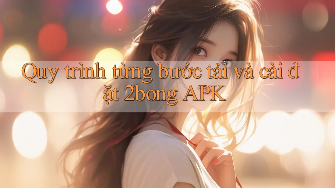 Quy trình từng bước tải và cài đặt 2bong APK