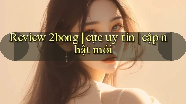 Review 2bong cực uy tín cập nhật mới
