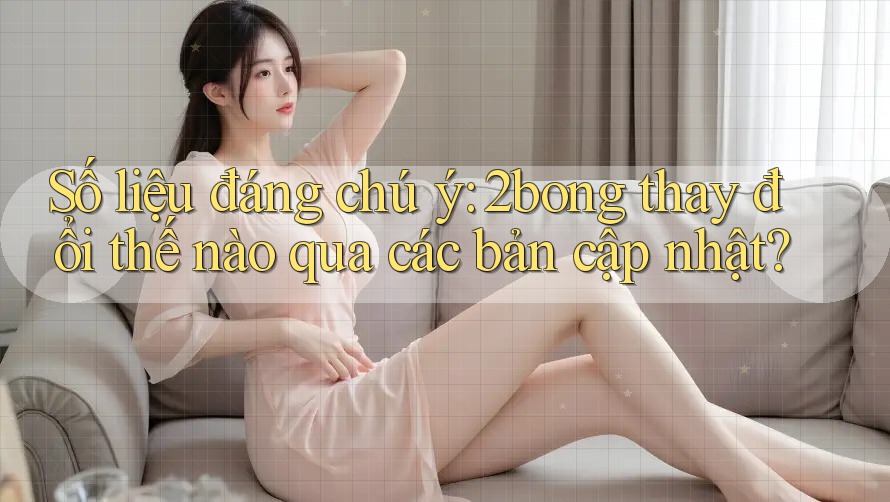 Số liệu đáng chú ý: 2bong thay đổi thế nào qua các bản cập nhật?