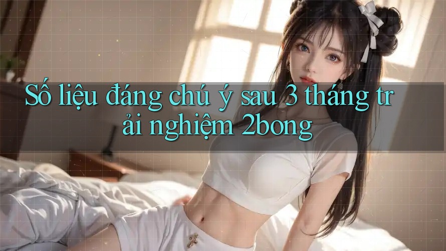 Số liệu đáng chú ý sau 3 tháng trải nghiệm 2bong