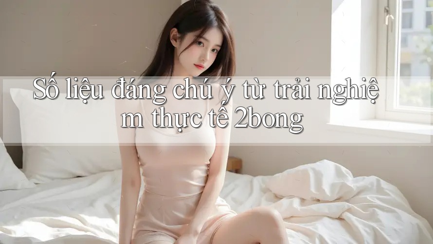 Số liệu đáng chú ý từ trải nghiệm thực tế 2bong Số liệu đáng chú ý từ trải nghiệm thực tế 2bong