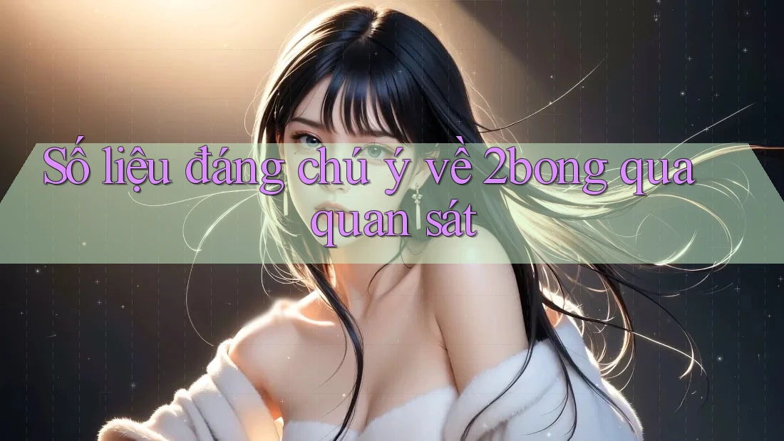 Số liệu đáng chú ý về 2bong qua quan sát Số liệu đáng chú ý về 2bong qua quan sát