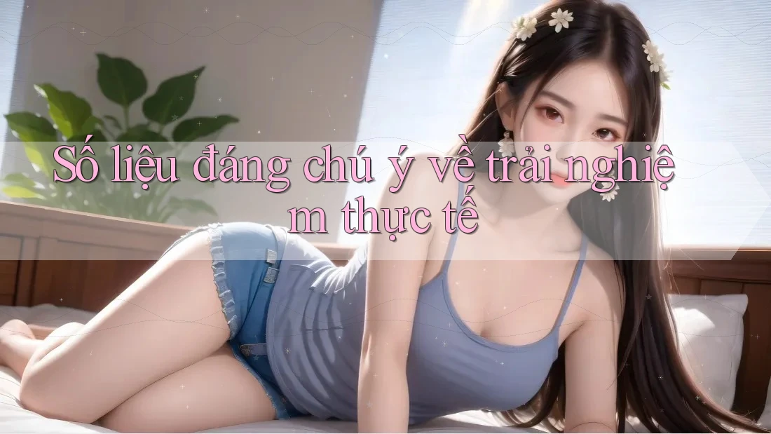 Số liệu đáng chú ý về trải nghiệm thực tế Số liệu đáng chú ý về trải nghiệm thực tế