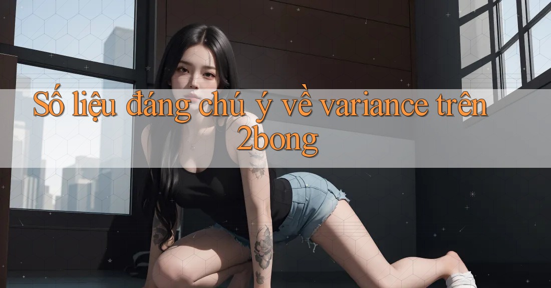 Số liệu đáng chú ý về variance trên 2bong Số liệu đáng chú ý về variance trên 2bong