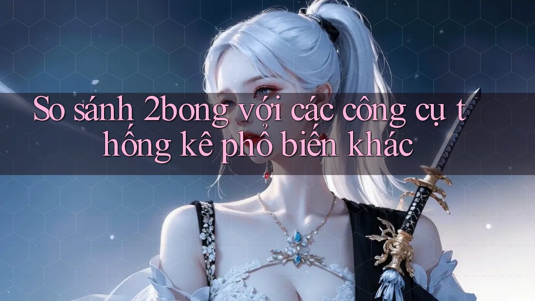 So sánh 2bong với các công cụ thống kê phổ biến khác