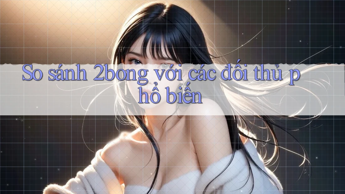 So sánh 2bong với các đối thủ phổ biến So sánh 2bong với các đối thủ phổ biến