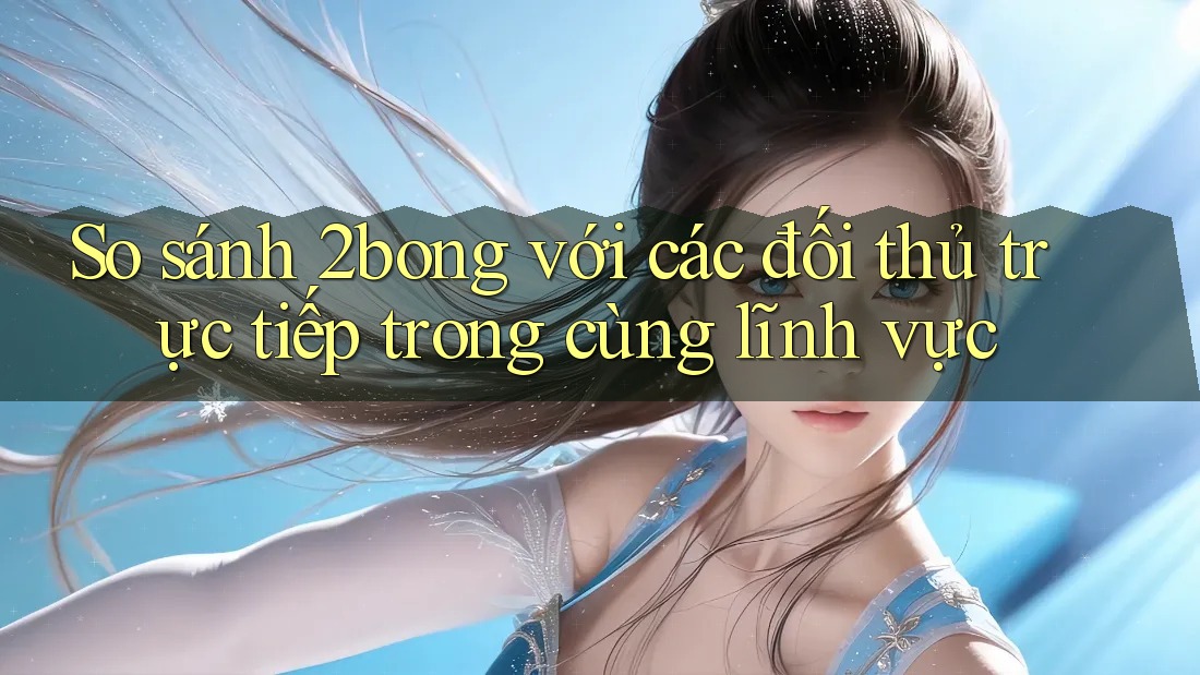 So sánh 2bong với các đối thủ trực tiếp trong cùng lĩnh vực