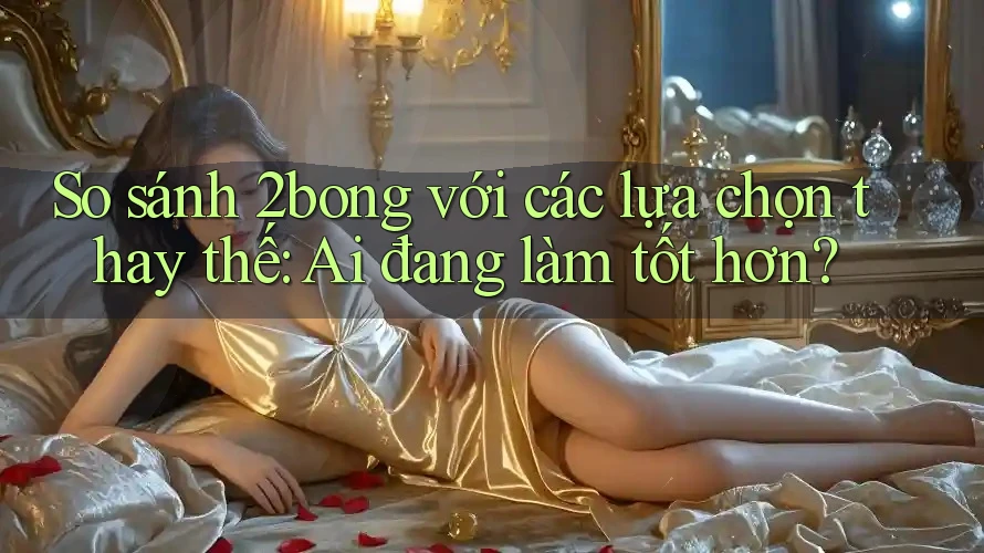 So sánh 2bong với các lựa chọn thay thế: Ai đang làm tốt hơn?