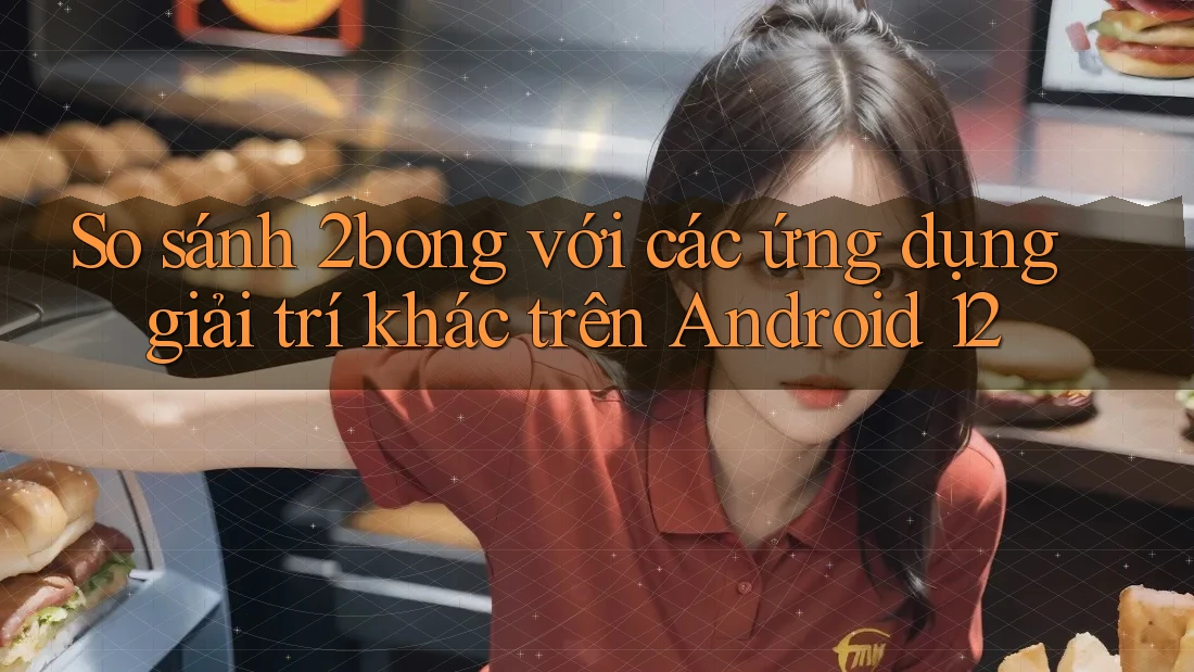So sánh 2bong với các ứng dụng giải trí khác trên Android 12