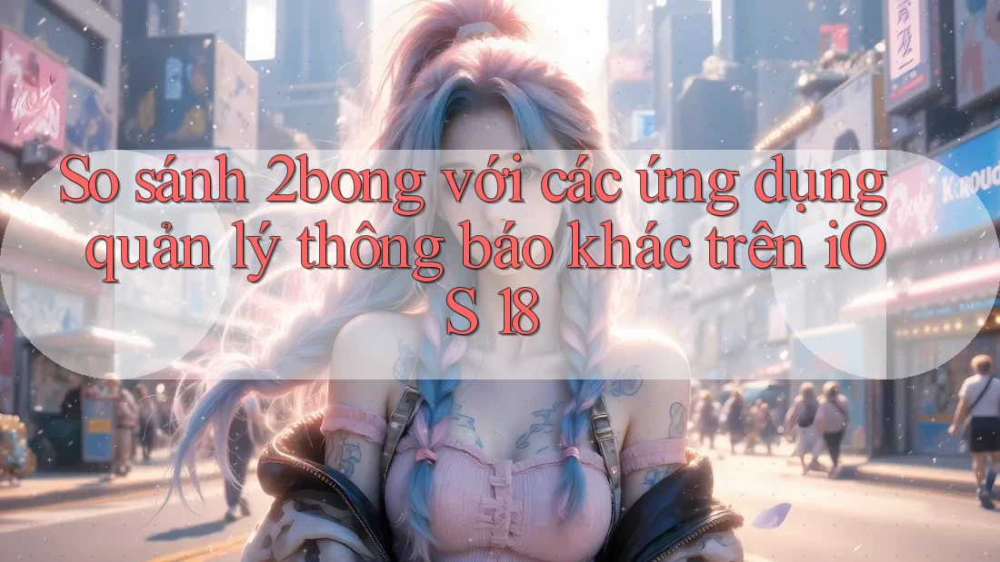 So sánh 2bong với các ứng dụng quản lý thông báo khác trên iOS 18