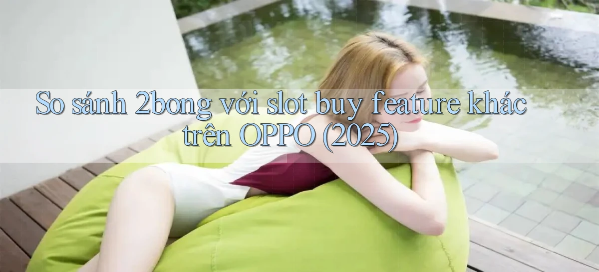 So sánh 2bong với slot buy feature khác trên OPPO (2025)