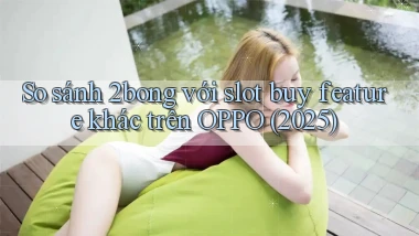 So sánh 2bong với slot buy feature khác trên OPPO (2025)