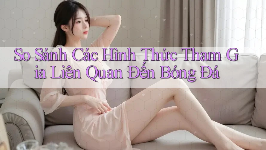 So Sánh Các Hình Thức Tham Gia Liên Quan Đến Bóng Đá