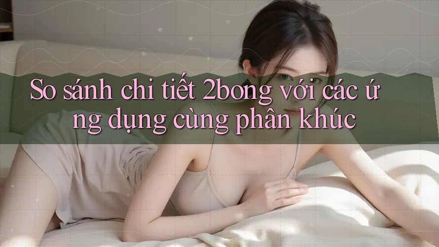 So sánh chi tiết 2bong với các ứng dụng cùng phân khúc So sánh chi tiết 2bong với các ứng dụng cùng phân khúc