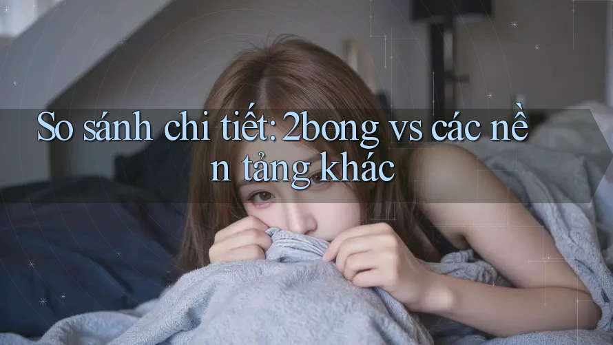 So sánh chi tiết: 2bong vs các nền tảng khác So sánh chi tiết: 2bong vs các nền tảng khác