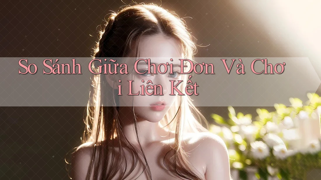 So Sánh Giữa Chơi Đơn Và Chơi Liên Kết