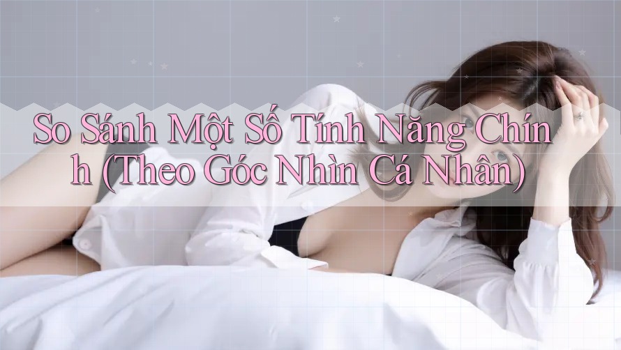 So Sánh Một Số Tính Năng Chính (Theo Góc Nhìn Cá Nhân)