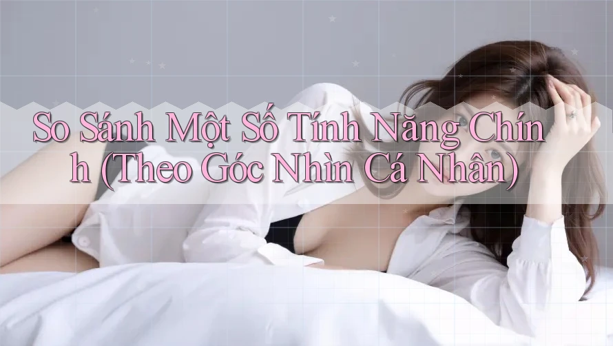 So Sánh Một Số Tính Năng Chính (Theo Góc Nhìn Cá Nhân)