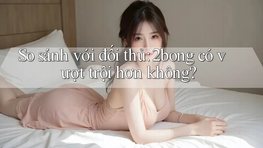So sánh với đối thủ: 2bong có vượt trội hơn không?