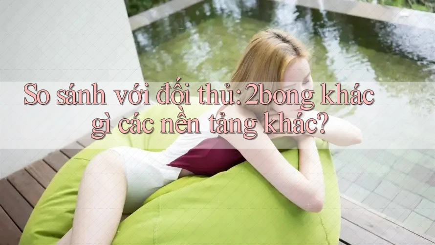 So sánh với đối thủ: 2bong khác gì các nền tảng khác?