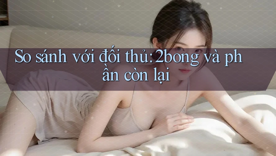 So sánh với đối thủ: 2bong và phần còn lại