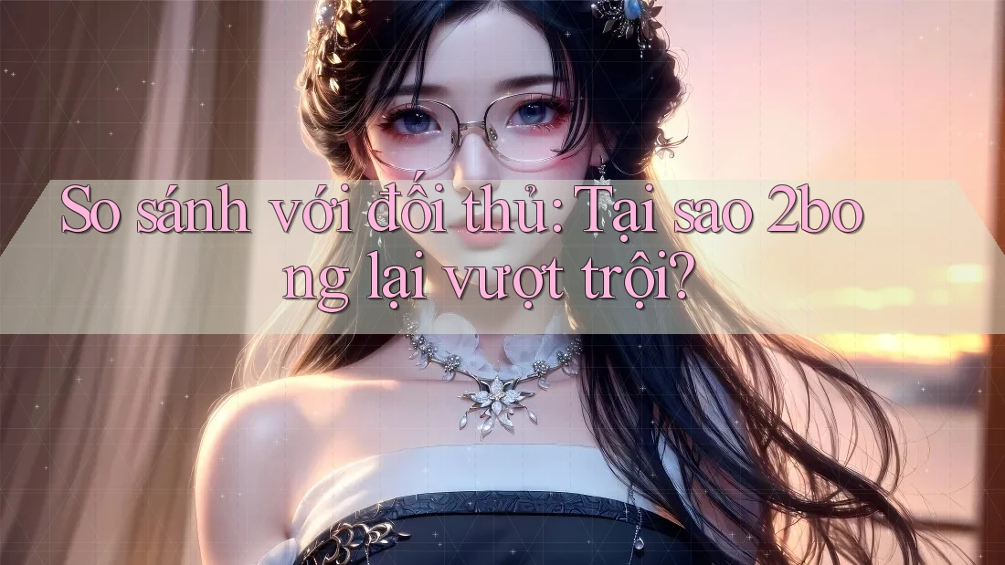 So sánh với đối thủ: Tại sao 2bong lại vượt trội? So sánh với đối thủ: Tại sao 2bong lại vượt trội?