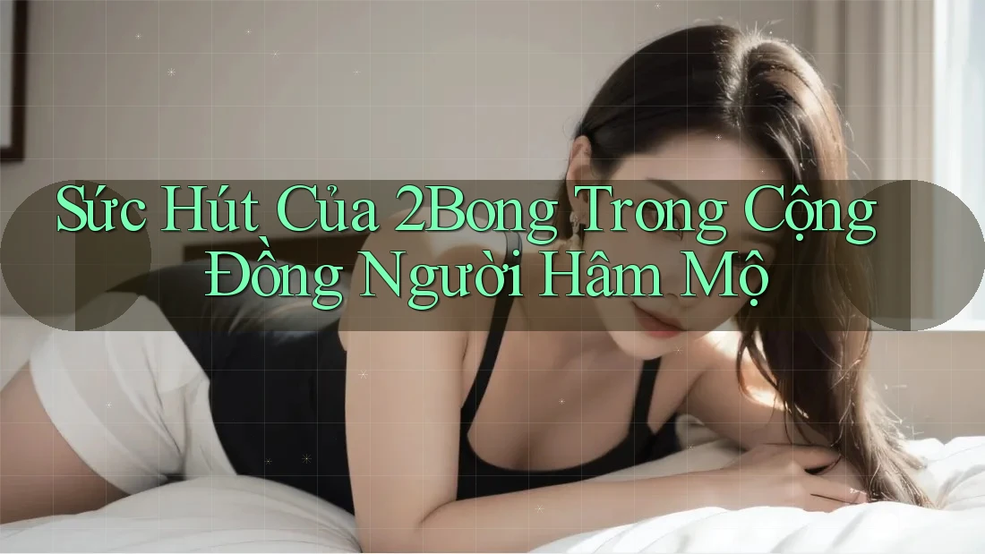 Sức Hút Của 2Bong Trong Cộng Đồng Người Hâm Mộ