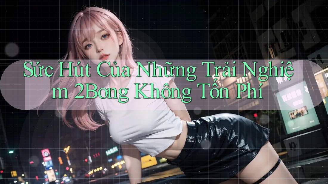 Sức Hút Của Những Trải Nghiệm 2Bong Không Tốn Phí