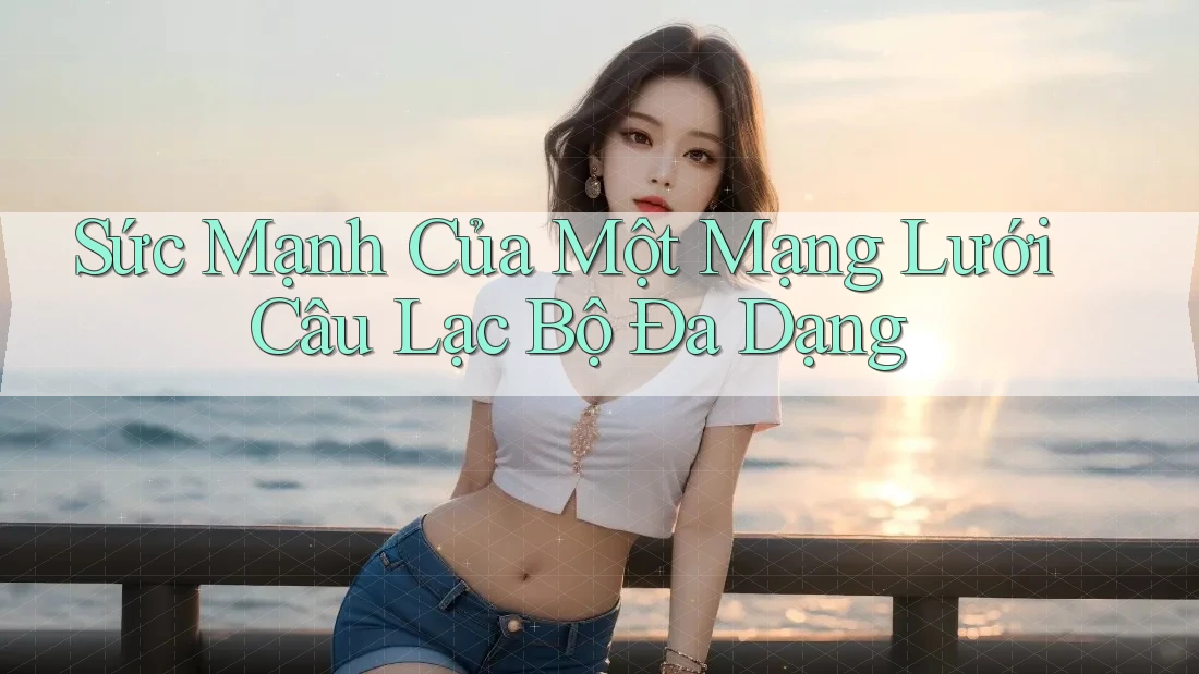 Sức Mạnh Của Một Mạng Lưới Câu Lạc Bộ Đa Dạng