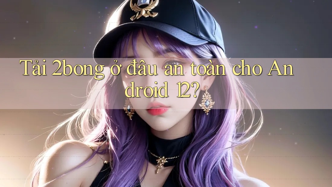 Tải 2bong ở đâu an toàn cho Android 12?