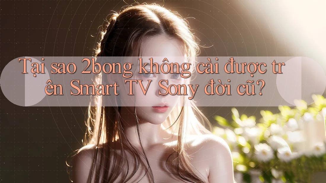 Tại sao 2bong không cài được trên Smart TV Sony đời cũ?