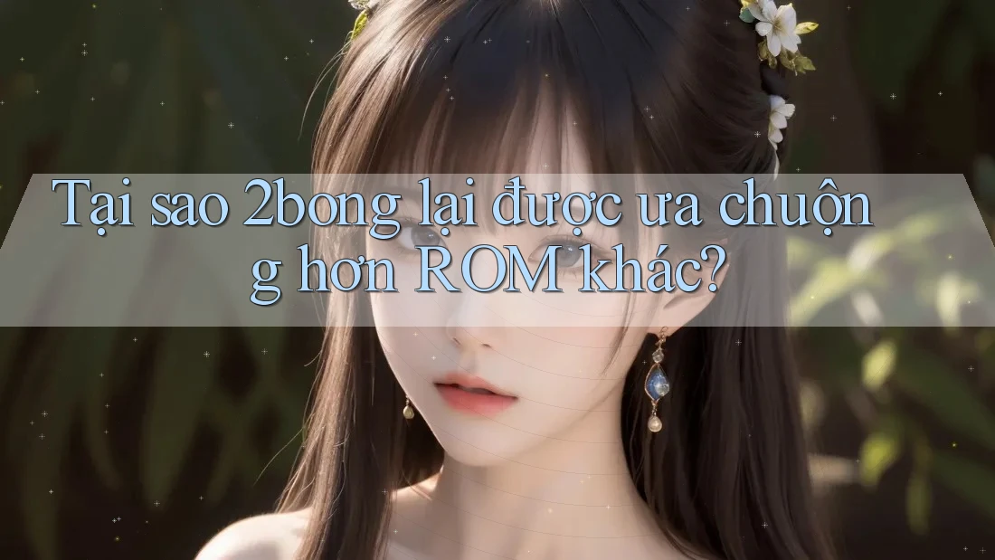 Tại sao 2bong lại được ưa chuộng hơn ROM khác?