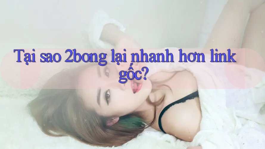 Tại sao 2bong lại nhanh hơn link gốc?