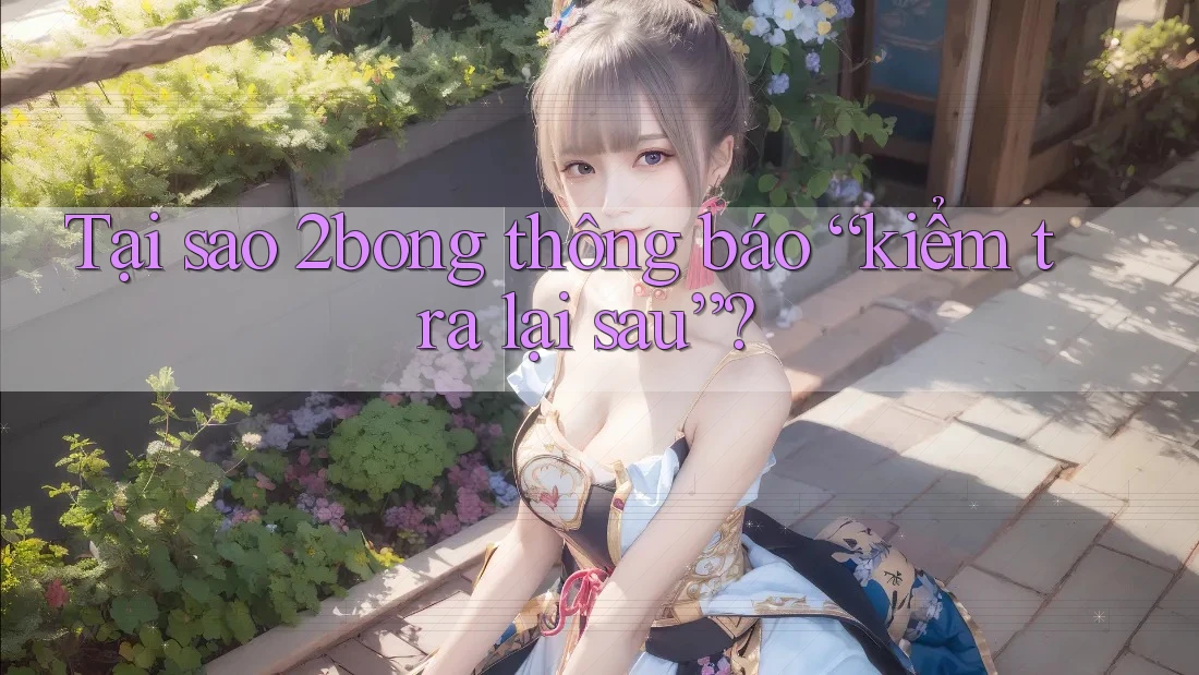 Tại sao 2bong thông báo “kiểm tra lại sau”? Tại sao 2bong thông báo “kiểm tra lại sau”?