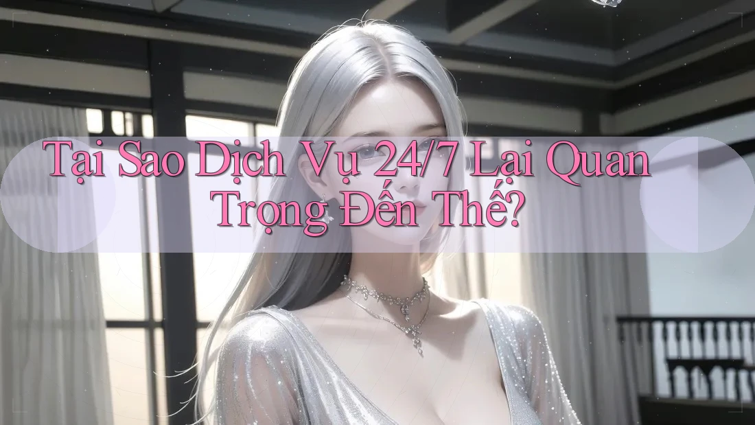 Tại Sao Dịch Vụ 24/7 Lại Quan Trọng Đến Thế? Tại Sao Dịch Vụ 24/7 Lại Quan Trọng Đến Thế?